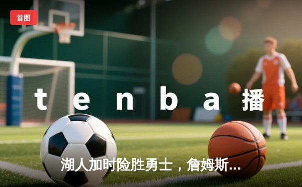 湖人加时险胜勇士，詹姆斯关键三分锁定胜局