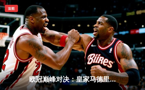 欧冠巅峰对决：皇家马德里点球大战险胜曼城，本泽马加时绝平救主