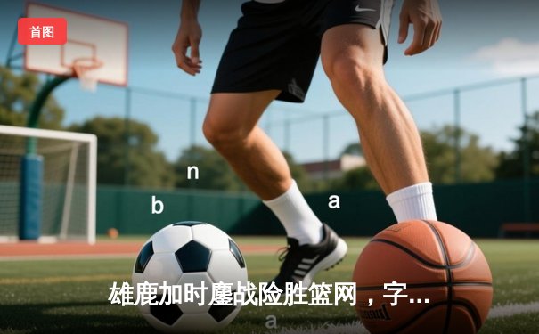 雄鹿加时鏖战险胜篮网，字母哥44分14篮板演绎MVP本色