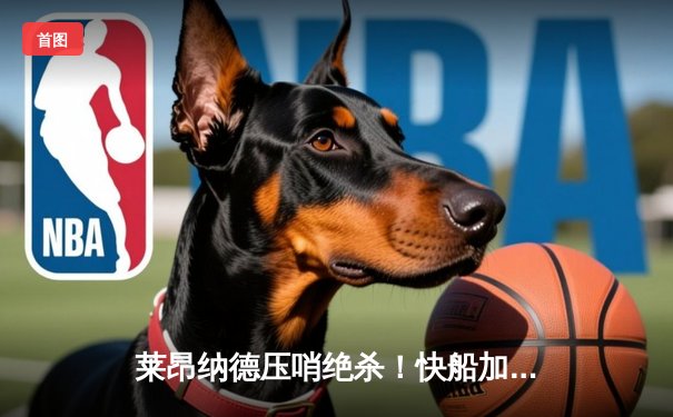 莱昂纳德压哨绝杀！快船加时险胜独行侠，系列赛战成2-2平