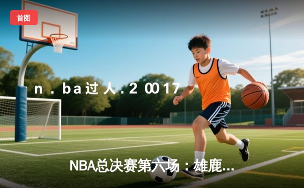 NBA总决赛第六场：雄鹿加时险胜太阳，字母哥50分创纪录夺冠