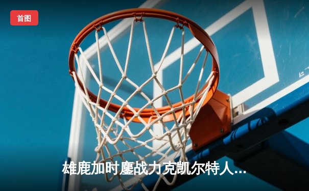 雄鹿加时鏖战力克凯尔特人，字母哥44+14+7主宰关键时刻