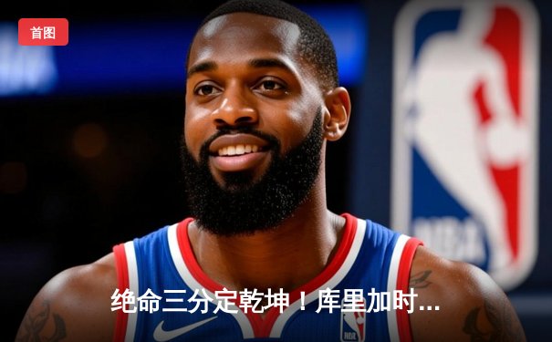 绝命三分定乾坤！库里加时赛狂飙17分率勇士逆转凯尔特人