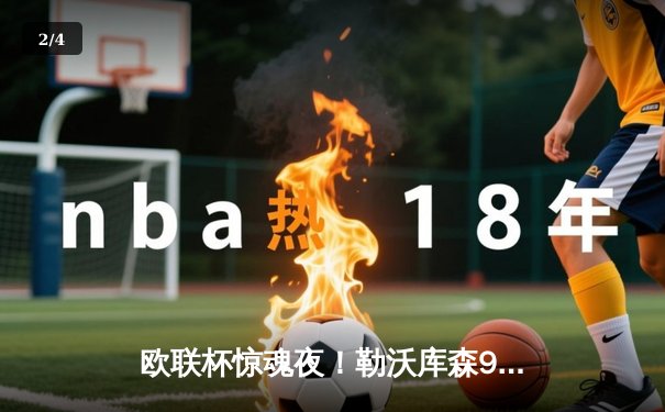 欧联杯惊魂夜！勒沃库森95分钟绝平罗马，不败神话延续至47场 - 2