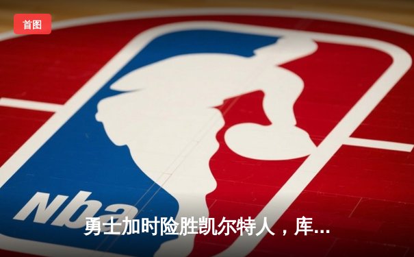 勇士加时险胜凯尔特人，库里狂砍43分上演惊天逆转