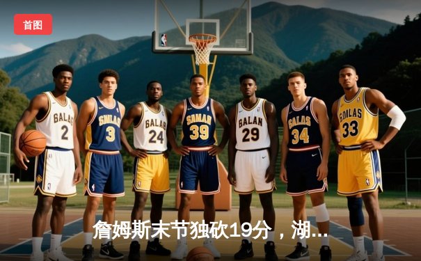 詹姆斯末节独砍19分，湖人加时险胜勇士锁定季后赛席位