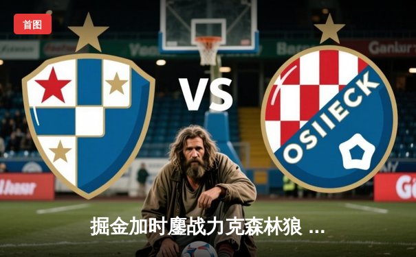 掘金加时鏖战力克森林狼 约基奇35+16+8统治攻防 爱德华兹空砍44分