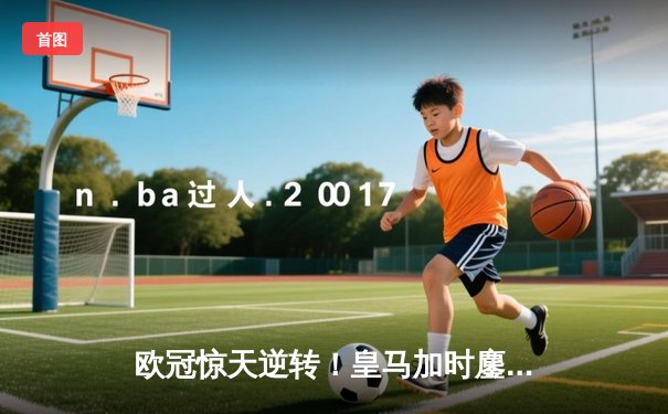 欧冠惊天逆转！皇马加时鏖战3-1力克曼城，本泽马点射定江山