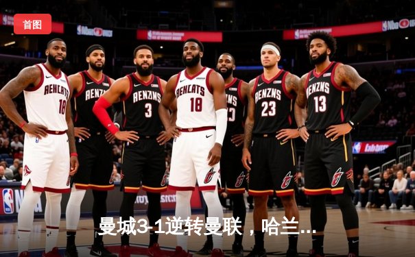 曼城3-1逆转曼联，哈兰德双响锁定胜局，英超争冠悬念再起