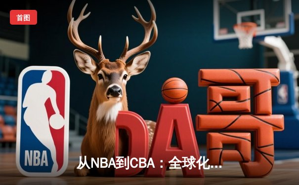 从NBA到CBA：全球化浪潮下中国篮球的转型阵痛与机遇