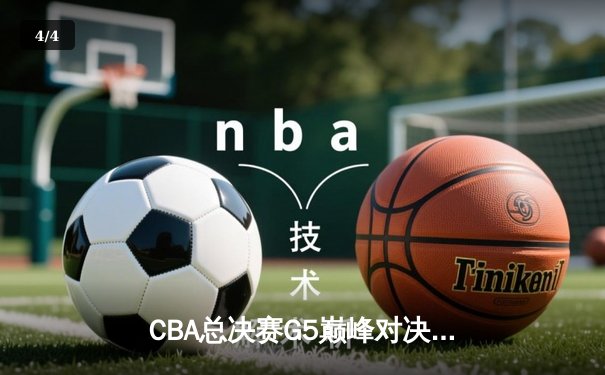 CBA总决赛G5巅峰对决：辽宁本钢加时险胜广东宏远成功卫冕 - 4