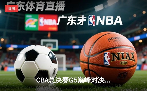 CBA总决赛G5巅峰对决：辽宁本钢加时险胜广东宏远 成功卫冕总冠军