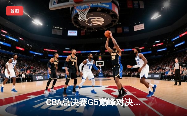 CBA总决赛G5巅峰对决：辽宁本钢加时险胜广东宏远 赵继伟三分绝杀封神