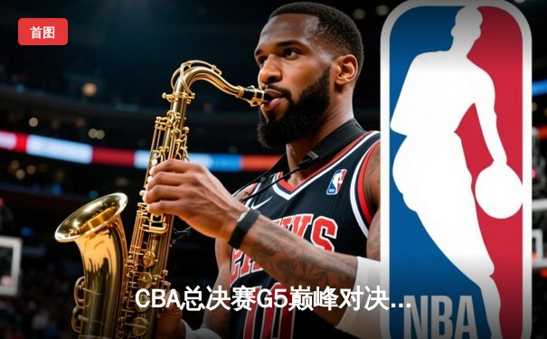 CBA总决赛G5巅峰对决：辽宁本钢加时险胜广东宏远 赵继伟三分绝杀封神
