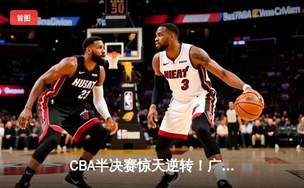 CBA半决赛惊天逆转！广东东莞大益加时险胜辽宁本钢